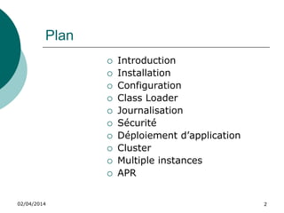 03/04/2014 2
Plan
 Déploiement
d’application
 Cluster
 Instances Multiples
 APR
 JMX Monitoring
 Introduction
 Installation
 Configuration
 Class Loader
 Journalisation
 Sécurité
 