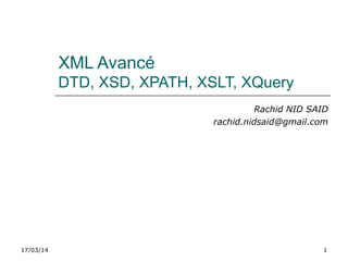 17/03/14 1
XML Avancé
DTD, XSD, XPATH, XSLT, XQuery
Rachid NID SAID
rachid.nidsaid@gmail.com
 