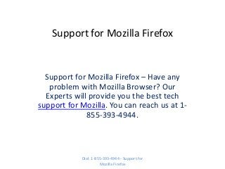 Support for Mozilla Firefox
Support for Mozilla Firefox – Have any
problem with Mozilla Browser? Our
Experts will provide you the best tech
support for Mozilla. You can reach us at 1-
855-393-4944.
Dial: 1-855-393-4944 - Support for
Mozilla Firefox
 
