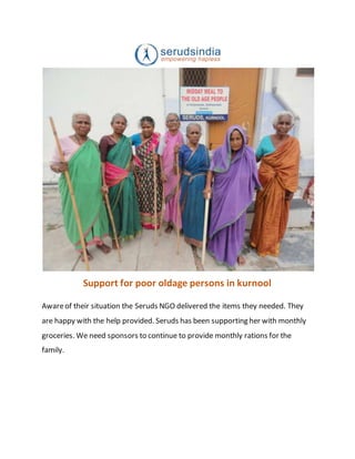 Support for poor oldage persons in kurnool
Awareof their situation the Seruds NGO delivered the items they needed. They
are happy with the help provided. Seruds has been supporting her with monthly
groceries. We need sponsors to continue to provide monthly rations for the
family.
 