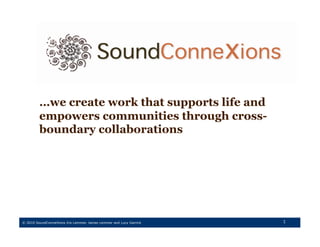 …we create work that supports life and
         empowers communities through cross-
         boundary collaborations




© 2010 SoundConneXions Iris Lemmer, James Lemmer and Lucy Garrick   1
 