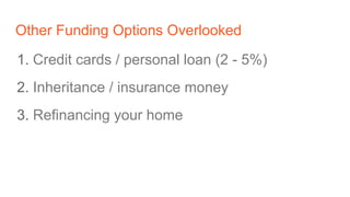 Other Funding Options Overlooked
1. Credit cards / personal loan (2 - 5%)
2. Inheritance / insurance money
3. Refinancing your home
 