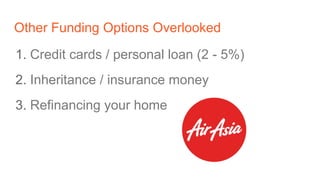 Other Funding Options Overlooked
1. Credit cards / personal loan (2 - 5%)
2. Inheritance / insurance money
3. Refinancing your home
 