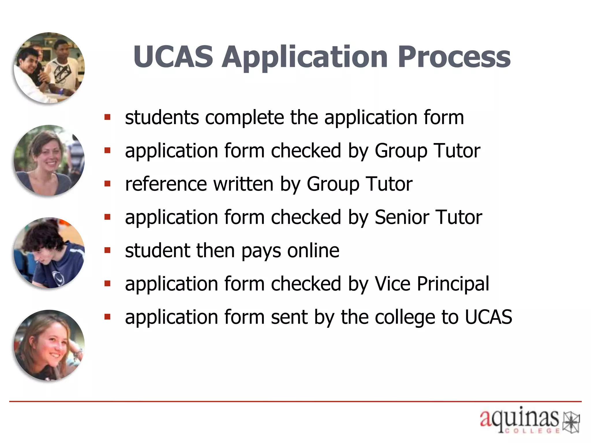 UCAS Application Process
 students complete the application form
 application form checked by Group Tutor
 reference written by Group Tutor
 application form checked by Senior Tutor
 student then pays online
 application form checked by Vice Principal
 application form sent by the college to UCAS
 