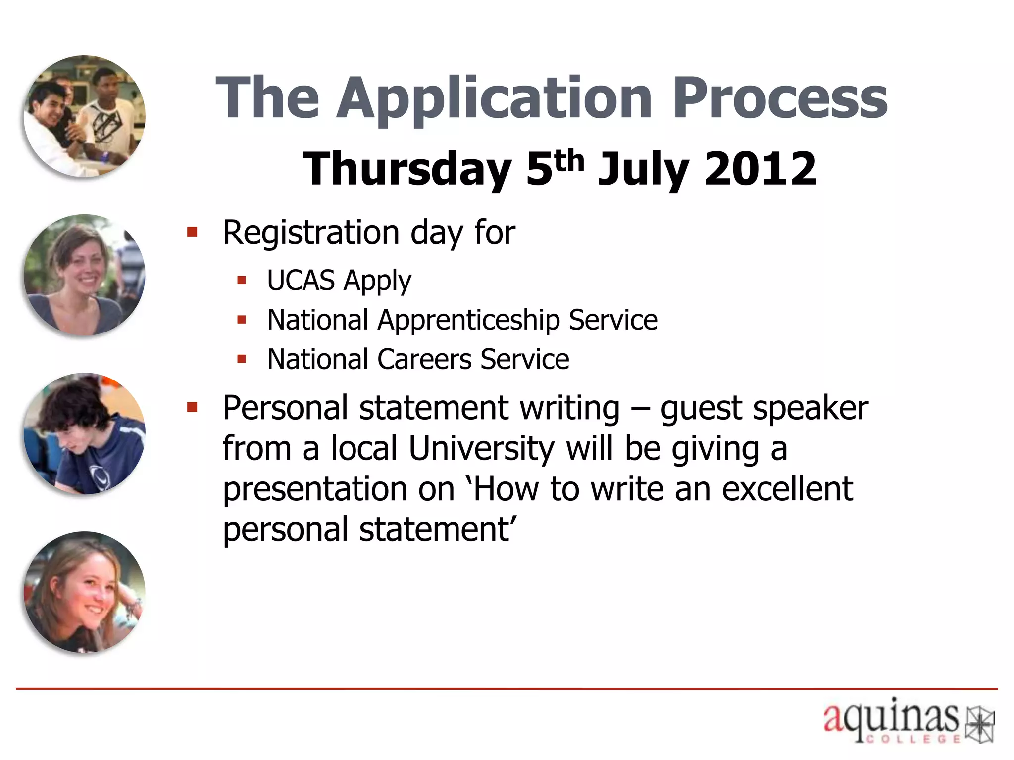 The Application Process
        Thursday 5th July 2012
 Registration day for
    UCAS Apply
    National Apprenticeship Service
    National Careers Service
 Personal statement writing – guest speaker
  from a local University will be giving a
  presentation on ‘How to write an excellent
  personal statement’
 