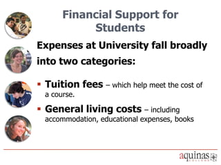 Financial Support for
            Students
Expenses at University fall broadly
into two categories:

 Tuition fees – which help meet the cost of
  a course.

 General living costs – including
  accommodation, educational expenses, books
 