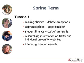 Spring Term

Tutorials
     ▪ making choices – debate on options
     ▪ apprenticeships – guest speaker
     ▪ student finance – cost of university
     ▪ researching information on UCAS and
       individual university websites
     ▪ interest guides on moodle
 
