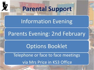 Parental Support
    Information Evening
Parents Evening: 2nd February

       Options Booklet
 Telephone or face to face meetings
     via Mrs Price in KS3 Office
 