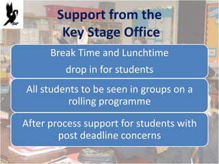 Support from the
        Key Stage Office
      Break Time and Lunchtime
         drop in for students
All students to be seen in groups on a
          rolling programme

After process support for students with
        post deadline concerns
 