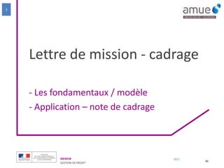 MENESR
GESTION DE PROJET
2017
Lettre de mission - cadrage
- Les fondamentaux / modèle
- Application – note de cadrage
41
3
 