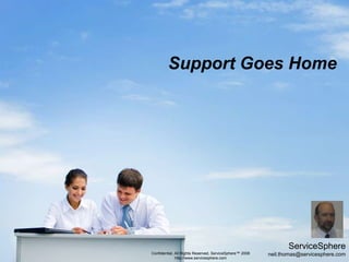 Support Goes Home ServiceSphere neil.thomas@servicesphere.com Confidential, All Rights Reserved, ServiceSphere™ 2008 http://www.servicesphere.com 