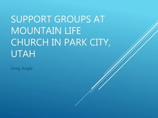 SUPPORT GROUPS AT
MOUNTAIN LIFE
CHURCH IN PARK CITY,
UTAH
Greg Angle
 