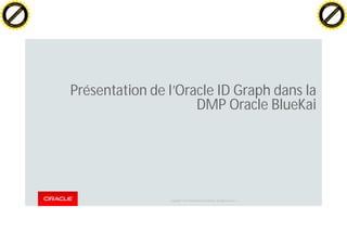 Copyright © 2014 Oracle and/or its affiliates. All rights reserved. |
Présentation de l’Oracle ID Graph dans la
DMP Oracle BlueKai
C
lick
to
buy
N
O
W
!
PDF-XChange
w
w
w
.docu-track.c
o
m
C
lick
to
buy
N
O
W
!
PDF-XChange
w
w
w
.docu-track.c
o
m
 
