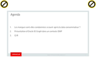 Copyright © 2014 Oracle and/or its affiliates. All rights reserved. | 3
Agenda
1. Les marques sont-elles condamnées à courir après la data consommateur ?
2. Présentation d’Oracle ID Graph dans un contexte DMP
3. Q/R
C
lick
to
buy
N
O
W
!
PDF-XChange
w
w
w
.docu-track.c
o
m
C
lick
to
buy
N
O
W
!
PDF-XChange
w
w
w
.docu-track.c
o
m
 