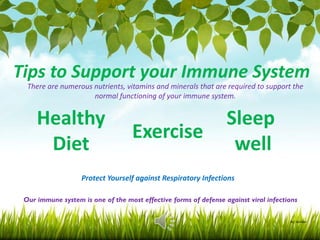 Tips to Support your Immune System
Healthy
Diet
Sleep
well
Exercise
Protect Yourself against Respiratory Infections
Our immune system is one of the most effective forms of defense against viral infections
There are numerous nutrients, vitamins and minerals that are required to support the
normal functioning of your immune system.
By: Sameer
 