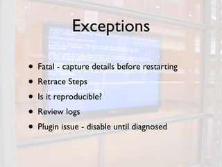 Exceptions

• Fatal - capture details before restarting
• Retrace Steps
• Is it reproducible?
• Review logs
• Plugin issue - disable until diagnosed
 