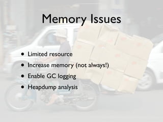Memory Issues

• Limited resource
• Increase memory (not always!)
• Enable GC logging
• Heapdump analysis
 