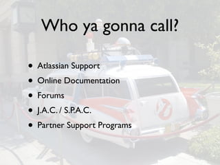 Who ya gonna call?

• Atlassian Support
• Online Documentation
• Forums
• J.A.C. / S.P.A.C.
• Partner Support Programs
 
