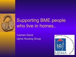 Supporting BME people
who live in homes..
Cashain David
Ujima Housing Group
 