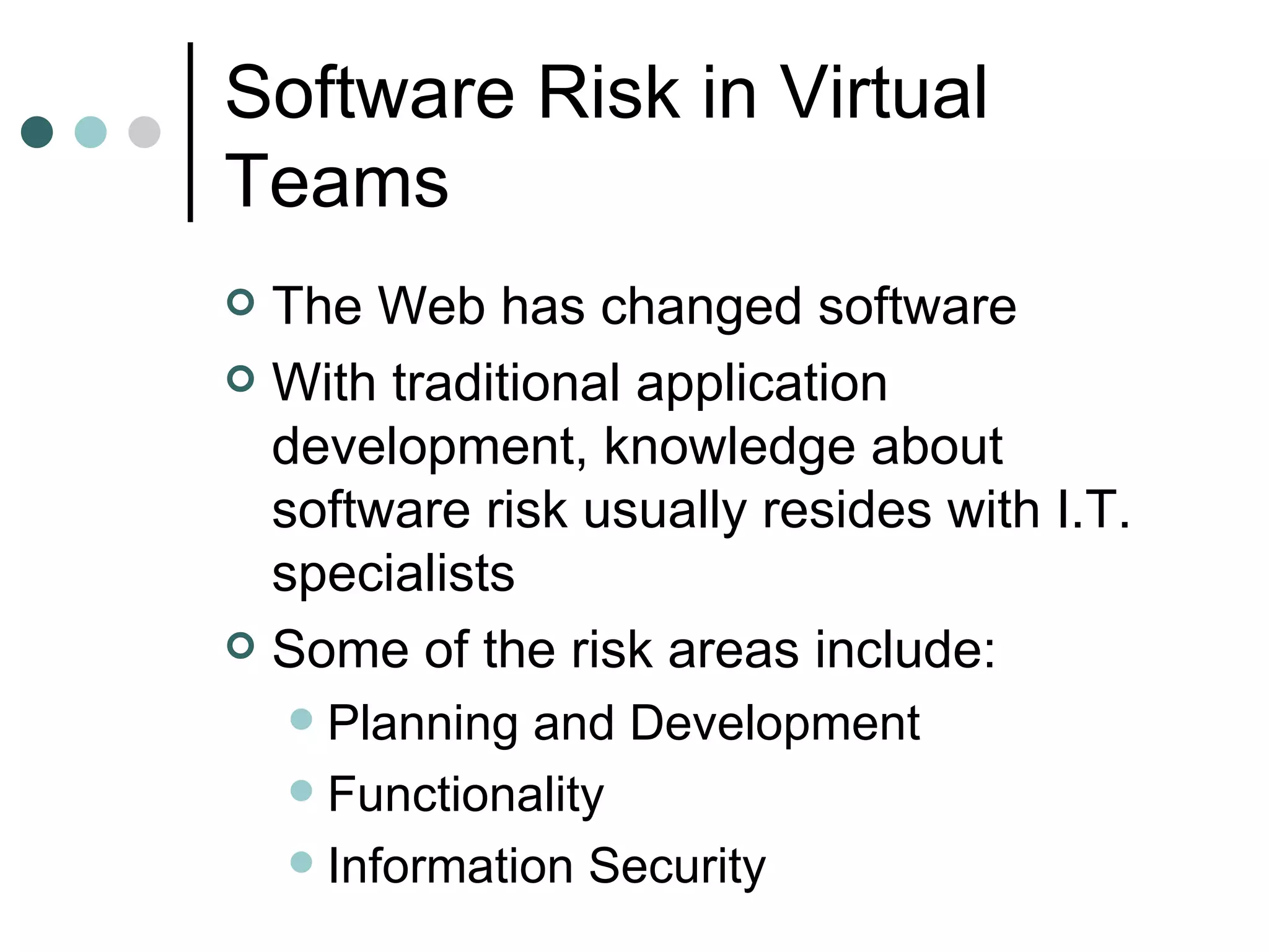Software Risk in Virtual Teams The Web has changed software With traditional application development, knowledge about software risk usually resides with I.T. specialists Some of the risk areas include: Planning and Development Functionality Information Security 