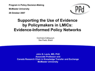 26 October 2007 Supporting the Use of Evidence by Policymakers in LMICs: Evidence-Informed Policy Networks Cochrane Colloquium Sao Paulo, Brazil 