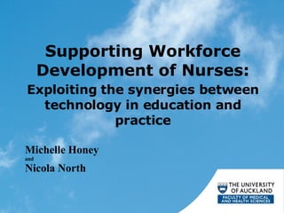 Supporting Workforce Development of Nurses: Exploiting the synergies between technology in education and practice Michelle Honey  and Nicola North 