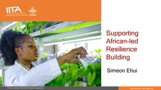 IITA is a member of the CGIAR System Organization. www.iita.org | www.cgiar.org
Supporting
African-led
Resilience
Building
Simeon Ehui
 
