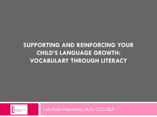 SUPPORTING AND REINFORCING YOUR
    CHILD’S LANGUAGE GROWTH:
  VOCABULARY THROUGH LITERACY




     Lois Kam Heymann, M.A. CCC-SLP
 