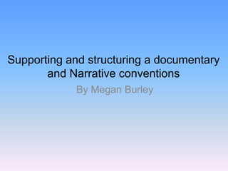 Supporting and structuring a documentary
and Narrative conventions
By Megan Burley
 