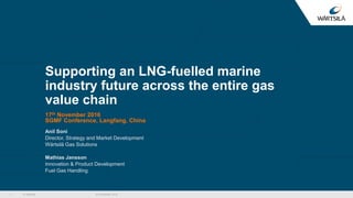 © Wärtsilä
Supporting an LNG-fuelled marine
industry future across the entire gas
value chain
17th November 2016
SGMF Conference, Langfang, China
Anil Soni
Director, Strategy and Market Development
Wärtsilä Gas Solutions
Mathias Jansson
Innovation & Product Development
Fuel Gas Handling
22 November 20161
 