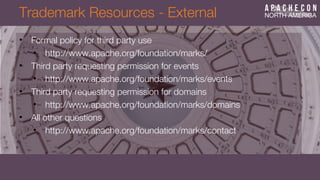 Trademark Resources - External
• Formal policy for third party use
• http://www.apache.org/foundation/marks/
• Third party requesting permission for events
• http://www.apache.org/foundation/marks/events
• Third party requesting permission for domains
• http://www.apache.org/foundation/marks/domains
• All other questions
• http://www.apache.org/foundation/marks/contact
 