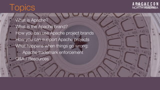Topics
• What is Apache?
• What is the Apache brand?
• How you can use Apache project brands
• How you can support Apache projects
• What happens when things go wrong:
• Apache trademark enforcement
• Q&A / Resources
•
 
