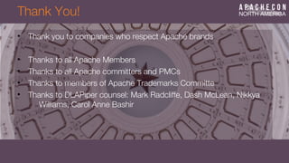 Thank You!
• Thank you to companies who respect Apache brands
• Thanks to all Apache Members
• Thanks to all Apache committers and PMCs
• Thanks to members of Apache Trademarks Committe
• Thanks to DLAPiper counsel: Mark Radcliffe, Dash McLean, Nikkya
Williams, Carol Anne Bashir
 