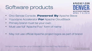 Software products
• Ono-Sendai Console, Powered By Apache Steve
• Yoyodyne Accelerator For Apache CloudStack
• Primary brand must be your own
• Must use full “Apache Foo” form of name
• May not use official Apache project logos as part of brand
http://www.apache.org/foundation/marks/faq/#products
 