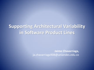 Supporting Architectural Variability
in Software Product Lines
Jaime Chavarriaga,
ja.chavarriaga908@uniandes.edu.co
 