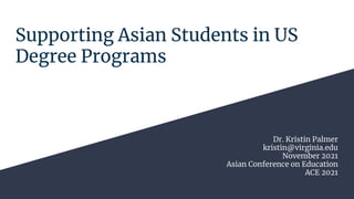 Supporting Asian Students in US
Degree Programs
Dr. Kristin Palmer
kristin@virginia.edu
November 2021
Asian Conference on Education
ACE 2021
 