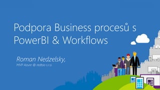 Podpora Business procesů s
PowerBI & Workflows
Roman Nedzelsky,
MVP Azure @ redtoo s.r.o.
 