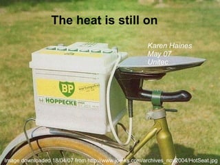 The heat is still on Karen Haines May 07 Unitec Image downloaded 18/04/07 from http://www.joe-ks.com/archives_nov2004/HotSeat.jpg 