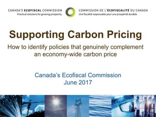 Supporting Carbon Pricing
How to identify policies that genuinely complement
an economy-wide carbon price
Canada’s Ecofiscal Commission
June 2017
 
