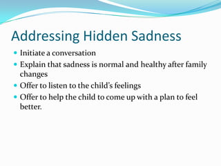 Addressing Hidden SadnessInitiate a conversationExplain that sadness is normal and healthy after family changesOffer to listen to the child’s feelingsOffer to help the child to come up with a plan to feel better.