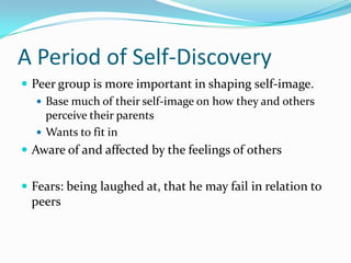 A Period of Self-DiscoveryPeer group is more important in shaping self-image.Base much of their self-image on how they and others perceive their parentsWants to fit inAware of and affected by the feelings of othersFears: being laughed at, that he may fail in relation to peers