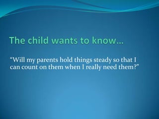 The child wants to know…“Will my parents hold things steady so that I can count on them when I really need them?”