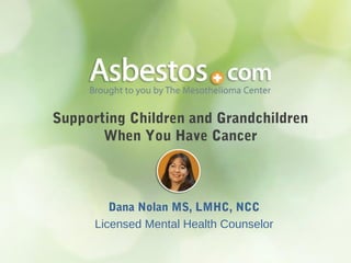 Supporting Children and Grandchildren
When You Have Cancer
Dana Nolan MS, LMHC, NCC
Licensed Mental Health Counselor
 