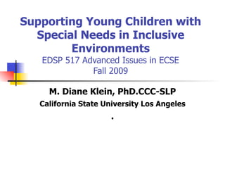 Supporting Young Children with
  Special Needs in Inclusive
        Environments
   EDSP 517 Advanced Issues in ECSE
              Fall 2009

     M. Diane Klein, PhD.CCC-SLP
   California State University Los Angeles
                      .
 