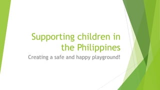 Supporting children in
the Philippines
Creating a safe and happy playground!
 