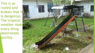 This is so
rusted and
broken that it
is dangerous.
The tropical
weather makes
every thing
deteriorate
quickly.
 