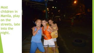 Most
children in
Manila, play
on the
streets, late
into the
night.
 