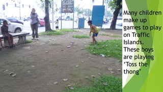 Many children
make up
games to play
on Traffic
Islands.
These boys
are playing
‘Toss the
thong’
 