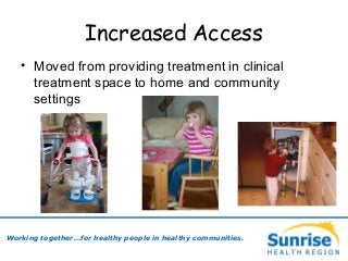 Increased Access
• Moved from providing treatment in clinical
treatment space to home and community
settings
Working together…for healthy people in healthy communities.
 