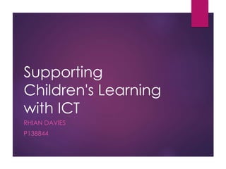 Supporting
Children's Learning
with ICT
RHIAN DAVIES
P138844
 